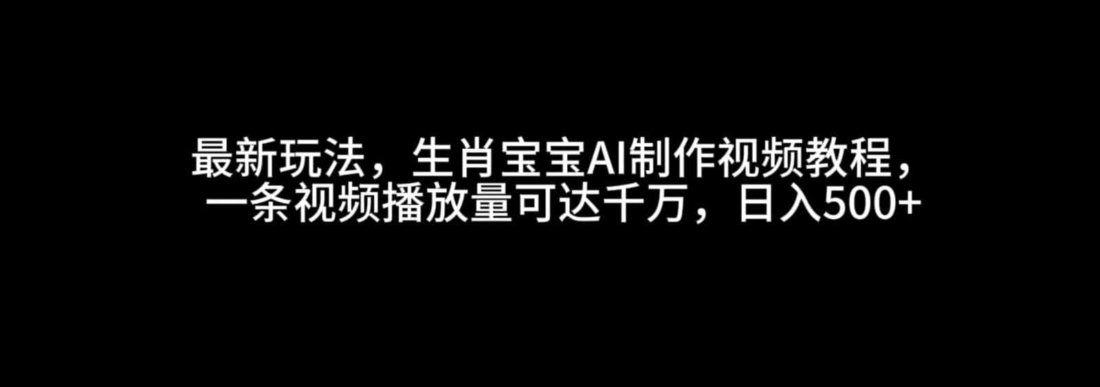 最新玩法，生肖宝宝AI制作视频教程，一条视频播放量可达千万，日入500+-优优云创