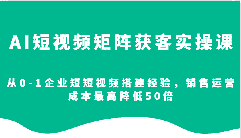 AI短视频矩阵获客实操课，从0-1企业短短视频搭建经验，销售运营成本最高降低50倍-优优云创