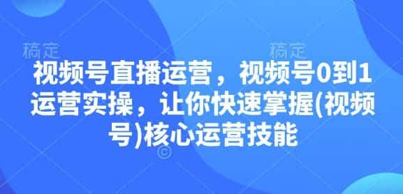 视频号直播运营，视频号0到1运营实操，让你快速掌握(视频号)核心运营技能-优优云创