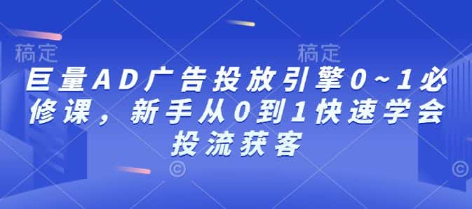 巨量AD广告投放引擎0~1必修课，新手从0到1快速学会投流获客-优优云创