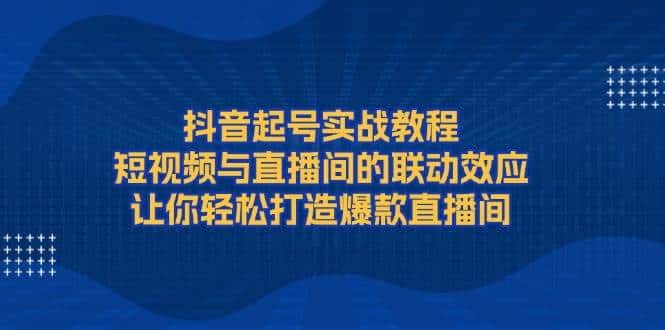 抖音起号实战教程，短视频与直播间的联动效应，让你轻松打造爆款直播间-副业吧