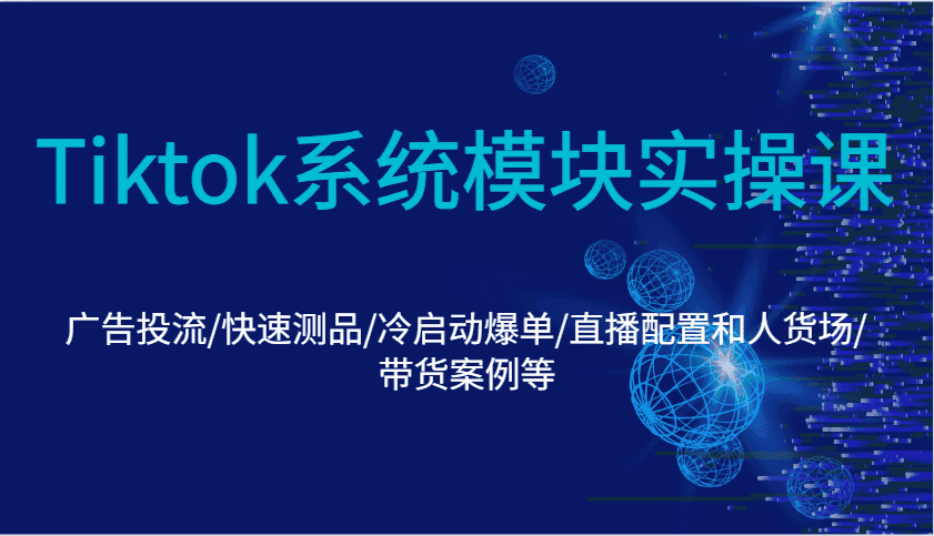 Tiktok系统模块实操课：广告投流/快速测品/冷启动爆单/直播配置和人货场/带货案例等-优优云创
