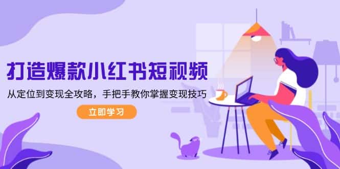 （13873期）打造爆款小红书短视频，从定位到变现全攻略，手把手教你掌握变现技巧-优优云创
