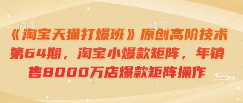 《淘宝天猫打爆班》原创高阶技术第64期,淘宝小爆款矩阵,年销售8000万店爆款矩阵操作-副业吧
