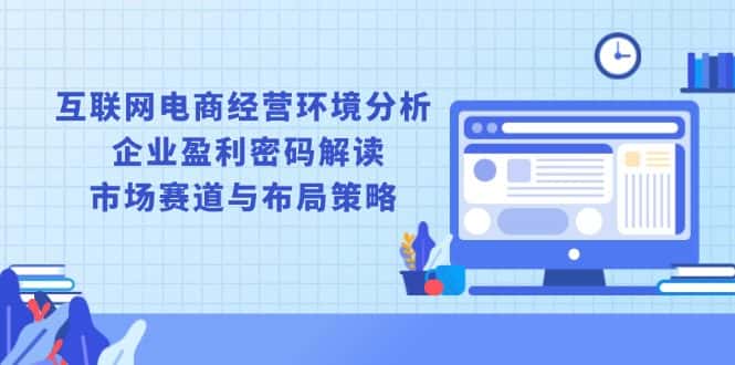 （13878期）互联网电商经营环境分析, 企业盈利密码解读, 市场赛道与布局策略-优优云创