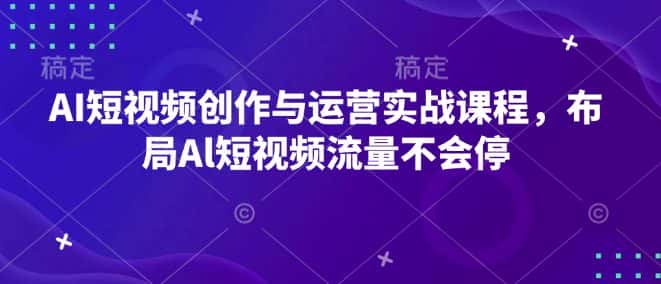 AI短视频创作与运营实战课程，布局Al短视频流量不会停-优优云创