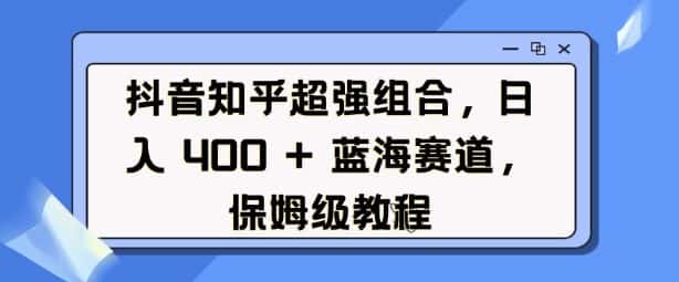 抖音知乎超强组合,日入4张, 蓝海赛道,保姆级教程-副业吧
