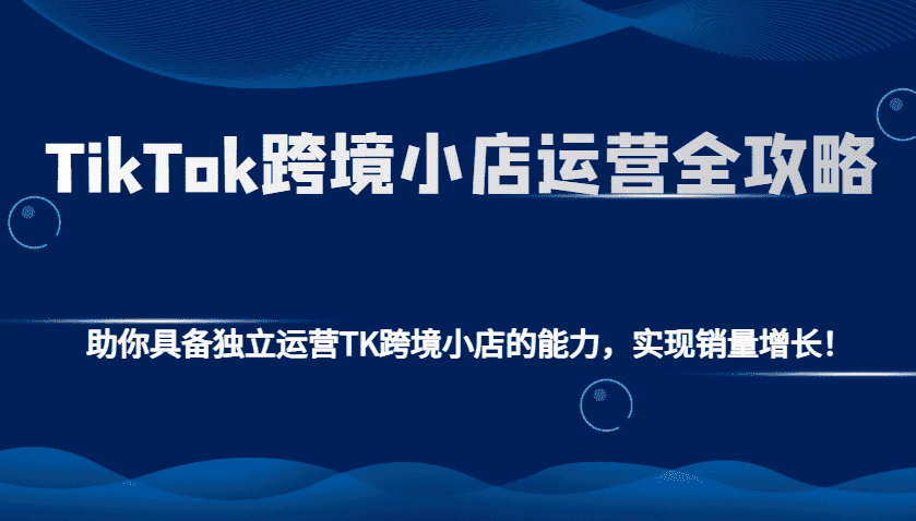 TikTok跨境小店运营全攻略：助你具备独立运营TK跨境小店的能力，实现销量增长！-优优云创