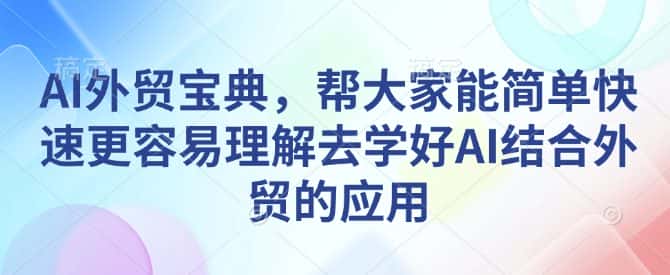 AI外贸宝典,帮大家能简单快速更容易理解去学好AI结合外贸的应用-副业吧