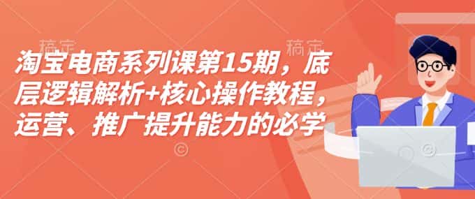 淘宝电商系列课第15期，底层逻辑解析+核心操作教程，运营、推广提升能力的必学课程+配套资料-优优云创