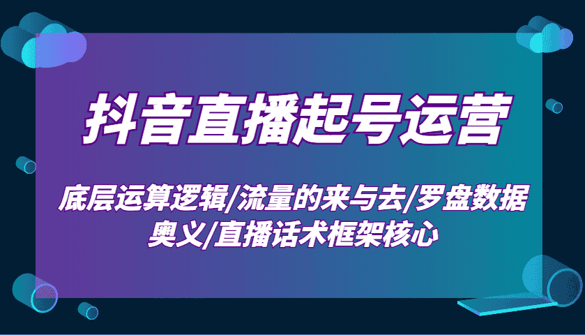 抖音直播起号运营：底层运算逻辑/流量的来与去/罗盘数据奥义/直播话术框架核心-优优云创