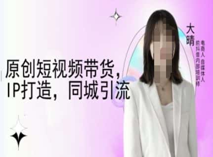 原创短视频带货，IP打造，同城引流-大晴自媒体教程-副业吧