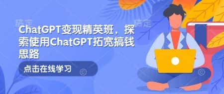 ChatGPT变现精英班，探索使用ChatGPT拓宽搞钱思路-优优云创