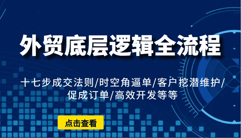 外贸底层逻辑全流程:十七步成交法则/时空角逼单/客户挖潜维护/促成订单/高效开发等等-副业吧
