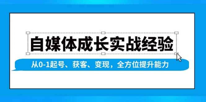 自媒体成长实战经验，从0-1起号、获客、变现，全方位提升能力-副业吧