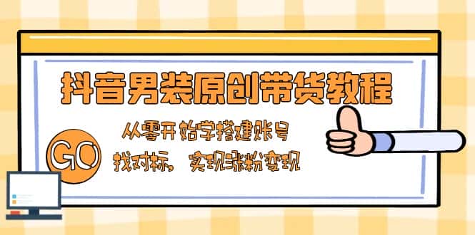 （13968期）抖音男装原创带货教程：从零开始学搭建账号，找对标，实现涨粉变现-优优云创