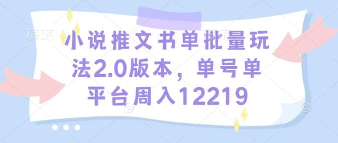 小说推文书单批量玩法2.0版本，单号单平台周入12219-优优云创