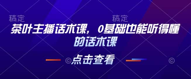 茶叶主播话术课，0基础也能听得懂的话术课-优优云创