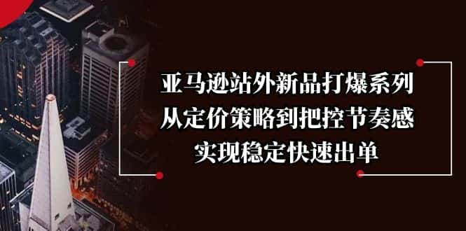 （13970期）亚马逊站外新品打爆系列，从定价策略到把控节奏感，实现稳定快速出单-优优云创
