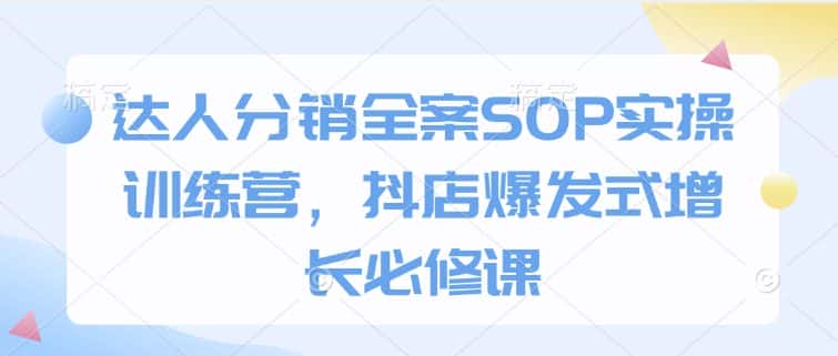 达人分销全案SOP实操训练营，抖店爆发式增长必修课-副业吧