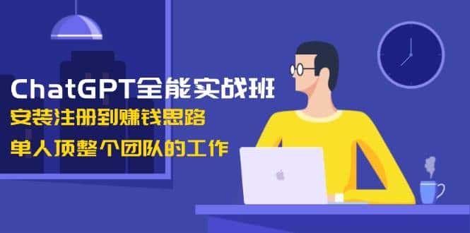 ChatGPT全能实战班，安装注册到赚钱思路，单人顶整个团队的工作-优优云创