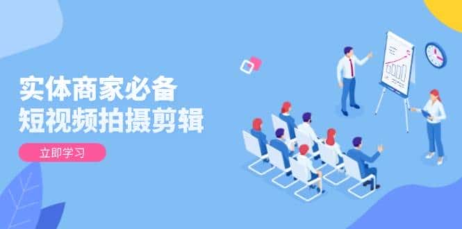 实体商家必备！短视频拍摄剪辑，从基础到进阶 全面提升视频质量与获客效果-优优云创