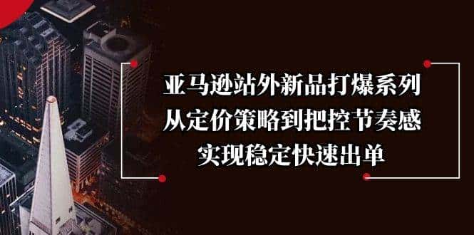 亚马逊站外新品打爆系列，从定价策略到把控节奏感，实现稳定快速出单-副业吧