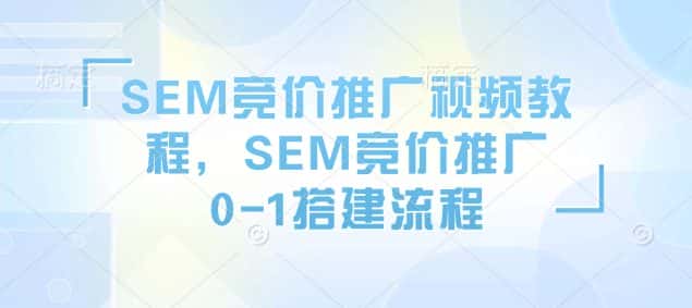 SEM竞价推广视频教程，SEM竞价推广0-1搭建流程-副业吧