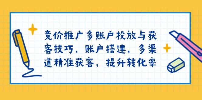 （13979期）竞价推广多账户投放与获客技巧，账户搭建，多渠道精准获客，提升转化率-优优云创