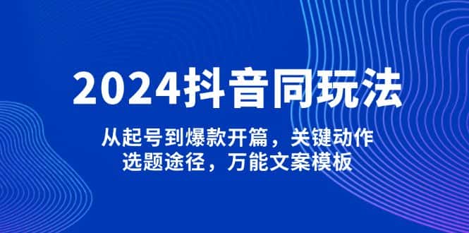 （13982期）2024抖音同玩法，从起号到爆款开篇，关键动作，选题途径，万能文案模板-优优云创
