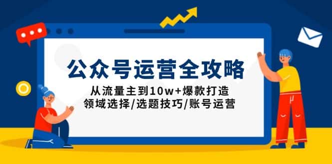 （13996期）公众号运营全攻略：从流量主到10w+爆款打造，领域选择/选题技巧/账号运营-优优云创