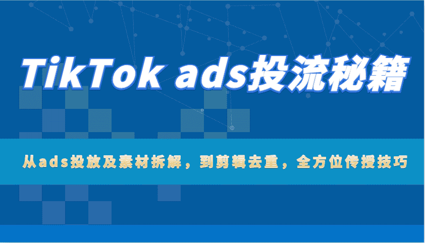 TikTok ads投流秘籍：从ads投放及素材拆解，到剪辑去重，全方位传授技巧-优优云创