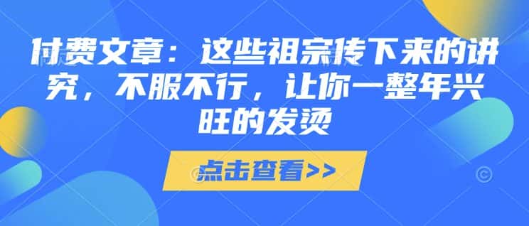 付费文章：这些祖宗传下来的讲究，不服不行，让你一整年兴旺的发烫!(全文收藏)-优优云创
