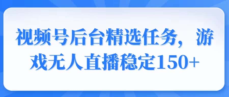 (14004期)视频号精选变现任务,游戏无人直播稳定150+-副业吧