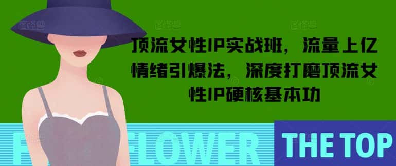 顶流女性IP实战班，流量上亿情绪引爆法，深度打磨顶流女性IP硬核基本功-优优云创