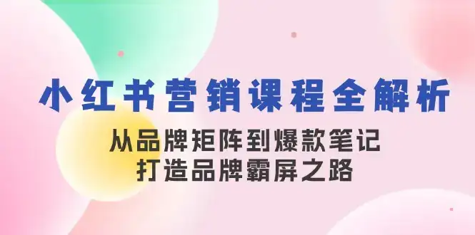 小红书营销课程全解析，从品牌矩阵到爆款笔记，打造品牌霸屏之路-副业吧