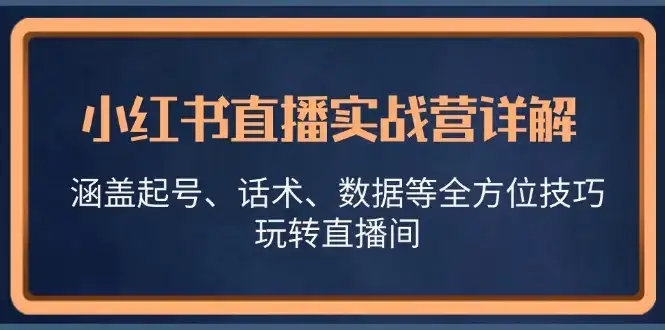 小红书直播实战营详解，涵盖起号、话术、数据等全方位技巧，玩转直播间-优优云创