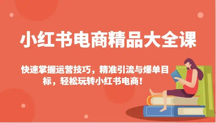 小红书电商精品大全课：快速掌握运营技巧，精准引流与爆单目标，轻松玩转小红书电商！-副业吧