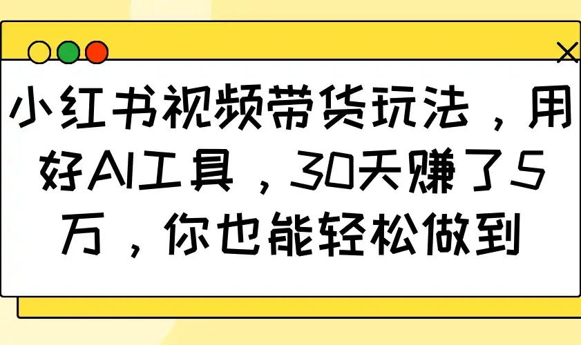 小红书视频带货玩法，用好AI工具，30天赚了5万，你也能轻松做到-副业吧
