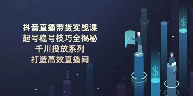 抖音直播带货实战课：起号稳号技巧全揭秘, 千川投放系列, 打造高效直播间-副业吧