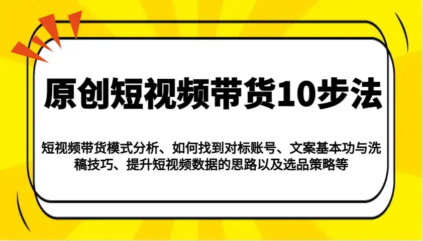 原创短视频带货10步法：模式分析/对标账号/文案与洗稿/提升数据/以及选品策略等-优优云创