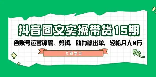 抖音图文带货实操第15期：账号运营锦囊、剪辑，助力稳出单，轻松月入N万-副业吧
