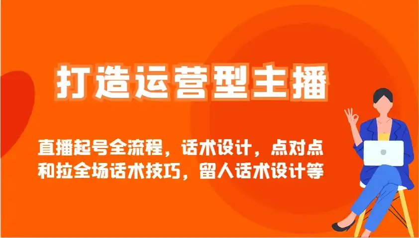 打造运营型主播直播起号全流程，话术设计，点对点和拉全场话术技巧，留人话术设计等-副业吧