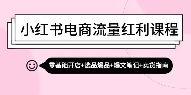 （13026期）小红书电商流量红利课程：零基础开店+选品爆品+爆文笔记+卖货指南-副业吧