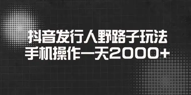 抖音发行人野路子玩法，手机操作一天2000+-副业吧