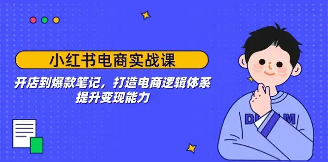 小红书电商实战课：开店到爆款笔记，打造电商逻辑体系，提升变现能力-优优云创