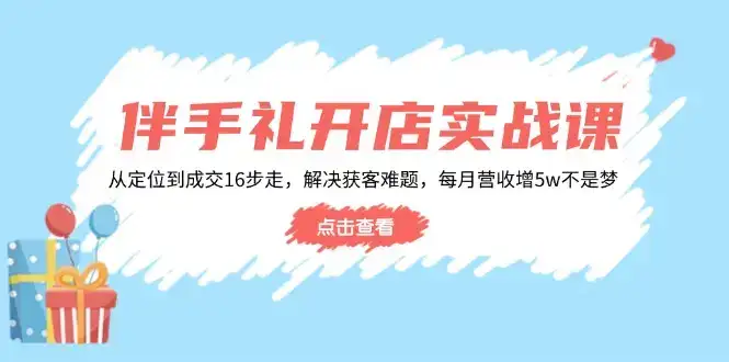 伴手礼开店实战课：从定位到成交16步走，解决获客难题，每月营收增5w+-优优云创