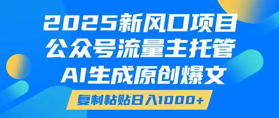 2025新风口项目，公众号流量主托管，AI生成原创爆文，复制粘贴日入1000+-副业吧