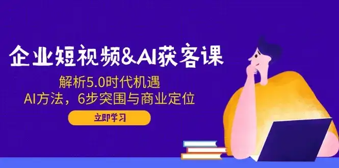 企业短视频&AI获客课：解析5.0时代机遇，AI方法，6步突围与商业定位-优优云创