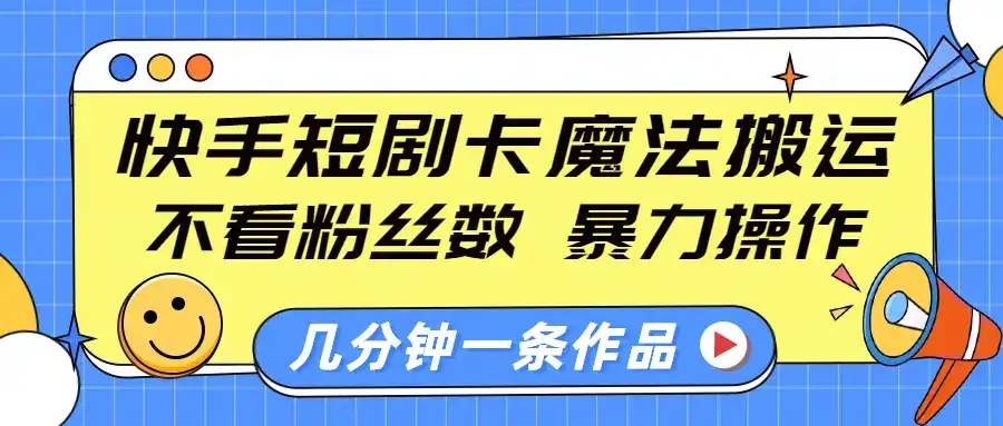 快手短剧卡魔法搬运，不看粉丝数，暴力操作，几分钟一条作品，小白也能快速上手-优优云创